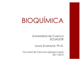 BIOQUÍMICA

       Universidad de Cuenca
                    ECUADOR

          Laura Scalvenzi, Ph.D.

Facultad de Ciencias Agropecuarias
                         2011-2012
 