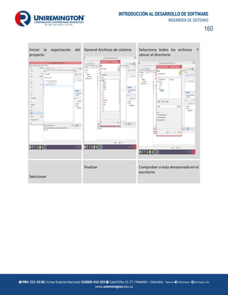 160
INTRODUCCIÓN AL DESARROLLO DE SOFTWARE
INGENIERÍA DE SISTEMAS
Iniciar la exportación del
proyecto
General Archivos de sistema Selecciona todos los archivos Y
ubicar el directorio
Selccionar
finalizar Comprobar si esta almacenado en el
escritorio
 