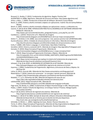 175
INTRODUCCIÓN AL DESARROLLO DE SOFTWARE
INGENIERÍA DE SISTEMAS
Brassard, G.; Bratley, P. (2012). Fundamentos de algoritmia. Bogota: Prentice Hall.
ALGORITMIA, N. (2008). Algortimos. Obtenido de Estructura de Datos: http://www.algoritmia.net/
Anton, J; Ribas , L. (2004). Introducción al Desarrollo de Software. Barcelona: Eureca Media.
Booch, G. (1995). Análisis y diseño orientado a objetos con aplicaciones. madrid: Dias de Santos/Addison
Wesley.
Booch, G. (2001). Analisis y diseño orientado a Objetos con aplicaciones. mexico: s.a Alhambra mx.
Caceres, D. (04 de 04 de 2008). NTRODUCCIÓN PRÁCTICA AL DESARROLLO DE SOFTWARE DIRIGIDO POR
MODELOS. Obtenido de
http://www.upct.es/contenido/estudios_postgrado/mostrar_curso.php?id_rec=170
Castiblanco, J. ((2010). Historia De La Pc. Obtenido de [imagen]:
http://sistemaskmilo.blogspot.com/2010/08/historia-de-la-pc-mapa-conceptual.html
Deitel, P. J., & Deitel, H. M. (2008). Java como programar. mex: pearson prentice hall 139789702611905.
DumitruAlcantara. (2011). Unidades de almacenamiento en informática. Obtenido de [Imagen]:
http://dumitrualcantara.blogspot.com/2011/10/unidades-de-almacenamiento-en.html
Evitts, P. (2000). UML Pattern Language, A. United States: New Riders Publishing.
Geraldine. (2012). Historia y evolución del Pc. Obtenido de [imagen]: http://geraldine75.blogspot.com/
Gonzalez, R. (2010). Mapa Conceptual Programación. Obtenido de
http://ramonesteban.blogspot.com/2010/08/semana-1-mapa-conceptual.html
Ihmc, T. (2014). Mapa Conceptual Programación Orientada a Objetos. Obtenido de
http://cmapspublic.ihmc.us/rid=1191521763968_1644716976_9540/Programaci%C3%B3n%20o
rientada%20a%20objetos.cmap
Jabry. (2014). Mapa mental conceptual que explique la materia de fundamentos de programación.
Obtenido de http://users6.nofeehost.com/kaos07/examen1.html
Johaspot. (7 de 10 de 2010). LA INGENIERIA DE SISTEMAS EN LA ACTUALIDAD. Obtenido de
http://johaspot.blogspot.com.co/2010/10/la-ingenieria-de-sistemas-en-la.html
Joyannes, L. (2003). Fundamentos de Programación. Algoritmos y Estructuras de Datos y Objetos. Ed.
McGraw-Hill.
Latina, O. (2011). Guia de UML. Obtenido de http://www.osmosislatina.com/lenguajes/uml/
Matemáticas, F. (2014). Sistema de numeración - un concepto / opinión personal. Obtenido de
[Imagen]: http://matematicasfps.wikispaces.com/Sistemas+de+Numeraci%C3%B3n
Modeller, T. c. (s.f.). Elementos de UML. Obtenido de Diagrama de casos de uso:
https://docs.kde.org/stable/es/kdesdk/umbrello/uml-elements.html
nafsther0784. (2011). Mapa Conceptual UML. Obtenido de
http://nafsther0784.wikispaces.com/UML+(Modelo+de+Lenguaje+Unificado)
Page-Jones, M; Wesley, A;. (2000). Fundamentals of Object-Oriented Design in UML. Massachusetts.
Peláez, J. (2007). Análisis Y Diseño De Algoritmos: Un Enfoque Teórico Y Práctico. Malaga España:
Intercambio Científico.
Pico, P. (02 de 2013). Definición de ingeniería de sistemas. Obtenido de
http://ingenierodesistemas.co/editorial/definicion-de-ingenieria-de-sistemas/
Rodríguez, C. (28 de 07 de 2003). Ejemplo de desarrollo software Utilzando la Metodología RUP.
Obtenido de Desarrollo de un Sistema para la Gestión de Articulos Deportivos:
http://users.dsic.upv.es/asignaturas/facultad/lsi/ejemplorup
Schneider, G; Winter, J; . (2001). Applying Use Cases. Boston: Pearson Education, Inc.
Torres, G. (2011). Mapa Conceptual Programación. Obtenido de http://cgerardotorres.blogspot.com/
Tremblay, J; Karl, W;. (2010). Fundamentos de Programación. Pearson Education.
 