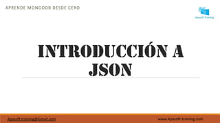 INTRODUCCIÓN A
JSON
APRENDE MONGODB DESDE CERO
Apasoft.training@Gmail.com www.Apasoft-training.com
 