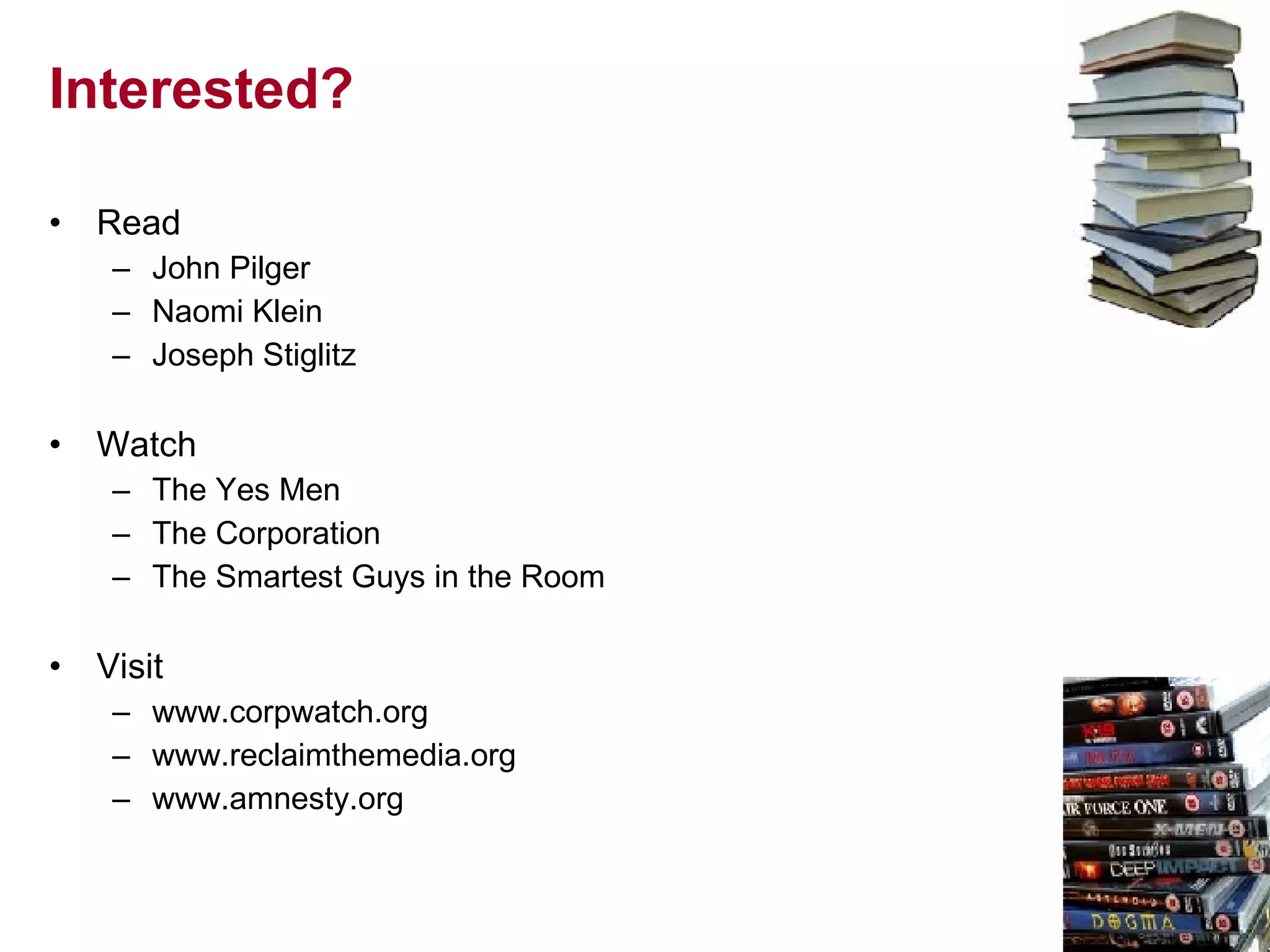 Interested? Read John Pilger Naomi Klein Joseph Stiglitz Watch The Yes Men The Corporation The Smartest Guys in the Room Visit www.corpwatch.org www.reclaimthemedia.org www.amnesty.org 