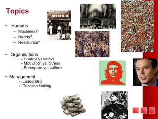 Topics Humans Machines? Hearts? Resistance? Organisations - Control & Conflict - Motivation vs. Stress - Perception vs. culture Management -  Leadership -  Decision Making 