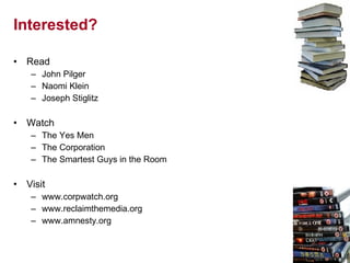 Interested? Read John Pilger Naomi Klein Joseph Stiglitz Watch The Yes Men The Corporation The Smartest Guys in the Room Visit www.corpwatch.org www.reclaimthemedia.org www.amnesty.org 