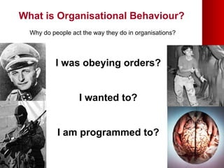What is Organisational Behaviour? Why do people act the way they do in organisations? I was obeying orders? I wanted to? I am programmed to? 