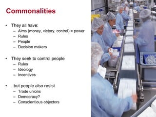 Commonalities They all have: Aims (money, victory, control) = power Rules People Decision makers They seek to control people Rules Ideology Incentives ..but people also resist Trade unions Democracy? Conscientious objectors 