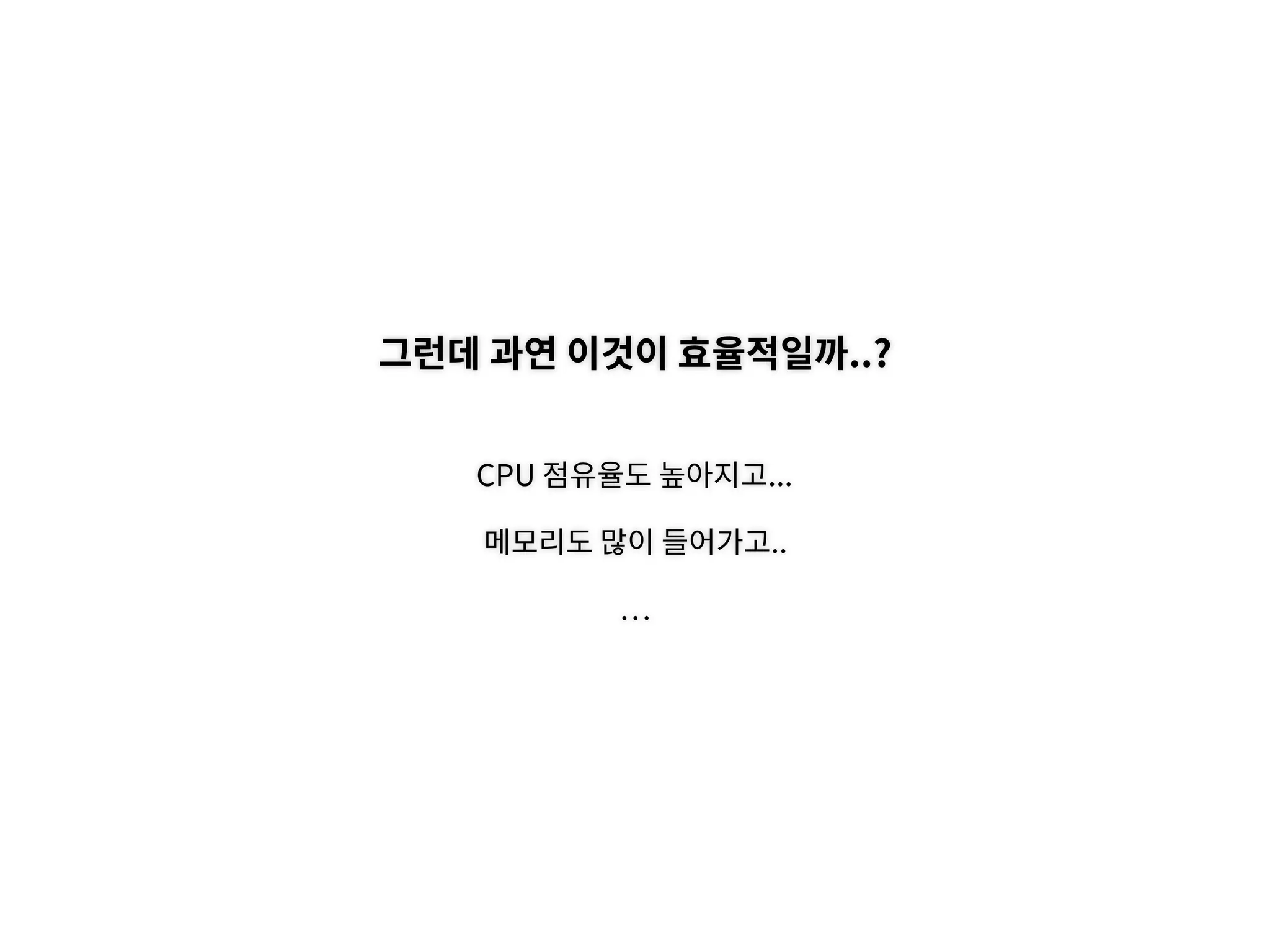 그런데 과연 이것이 효율적일까..?
CPU 점유율도 높아지고...
메모리도 많이 들어가고..
 