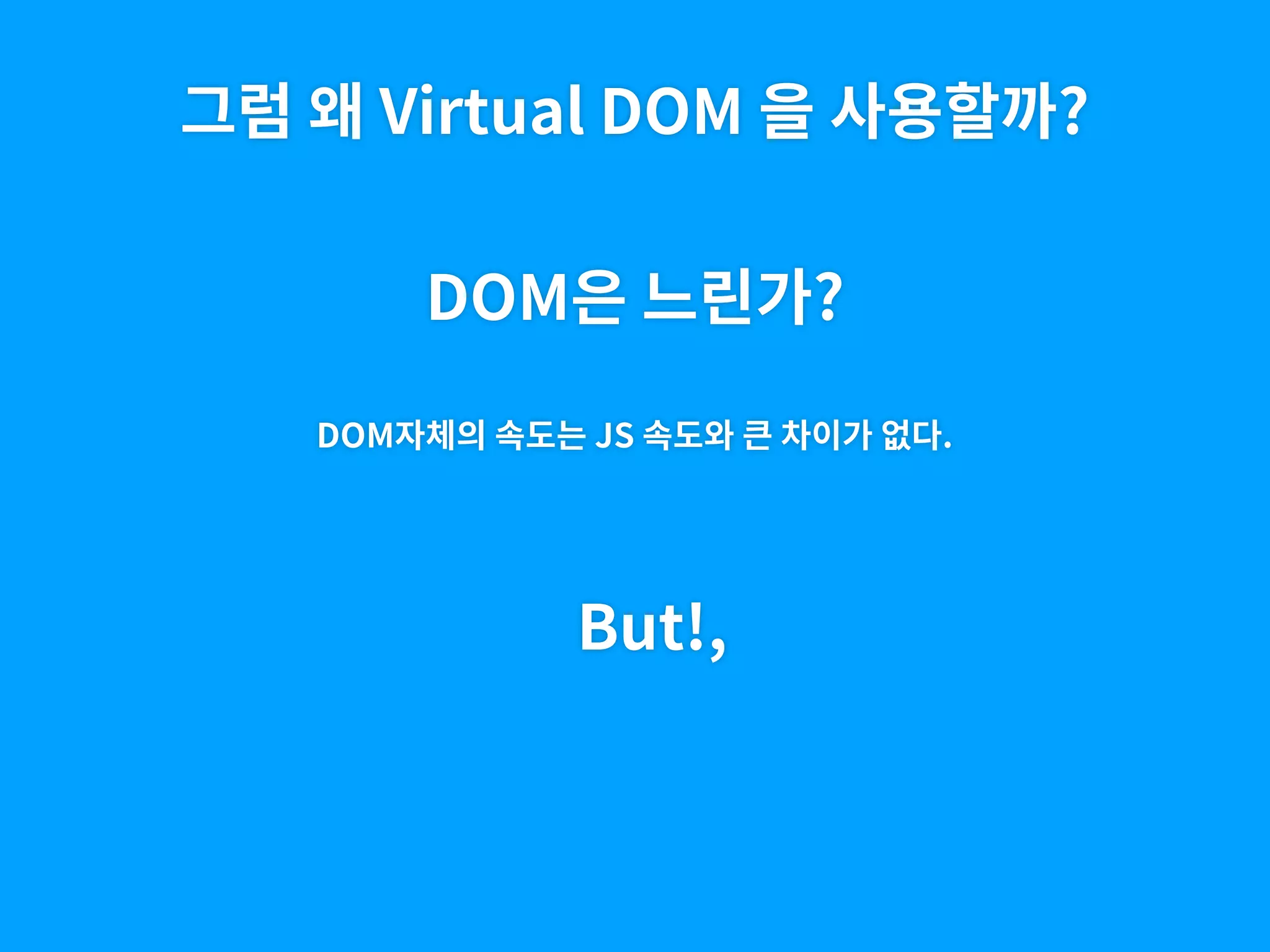그럼 왜 Virtual DOM 을 사용할까?
DOM은 느린가?
DOM자체의 속도는 JS 속도와 큰 차이가 없다.
But!,
 