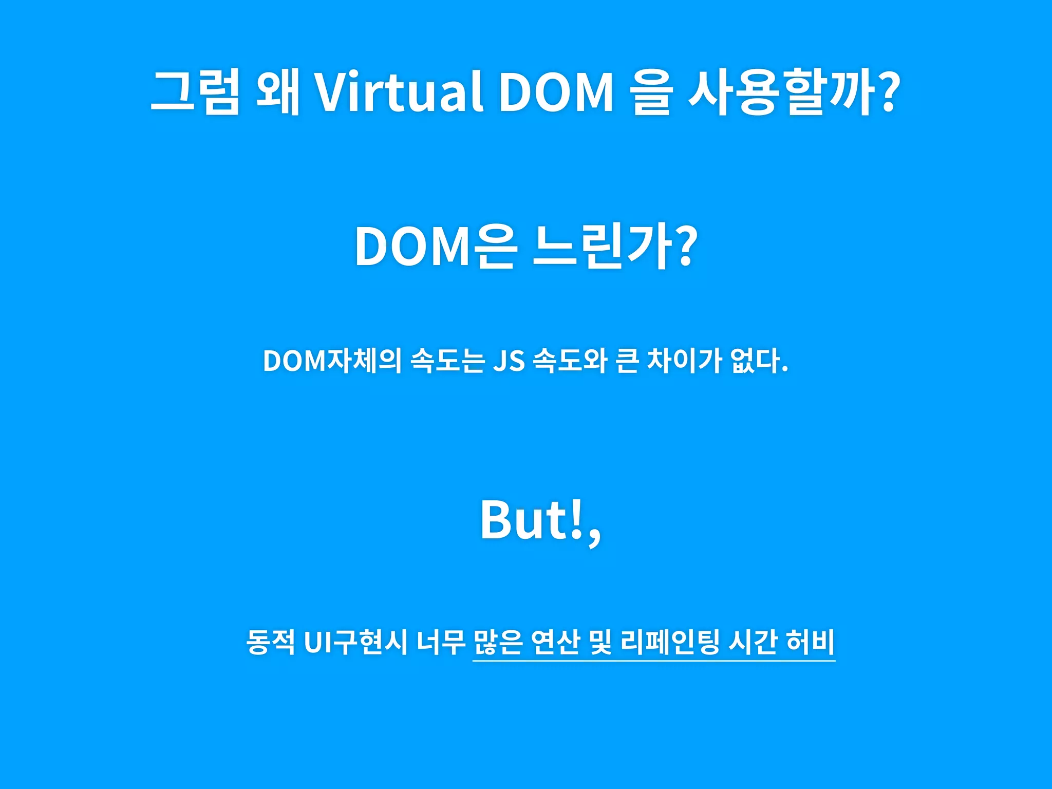 그럼 왜 Virtual DOM 을 사용할까?
DOM은 느린가?
DOM자체의 속도는 JS 속도와 큰 차이가 없다.
But!,
동적 UI구현시 너무 많은 연산 및 리페인팅 시간 허비
 