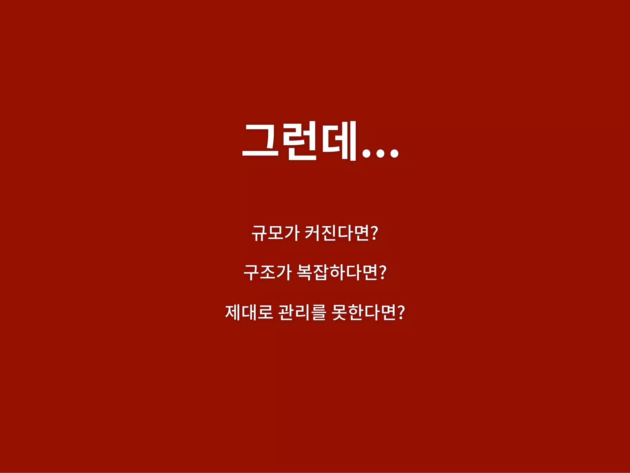 규모가 커진다면?
구조가 복잡하다면?
제대로 관리를 못한다면?
그런데...
 