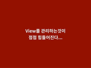 View를 관리하는것이
점점 힘들어진다...
 