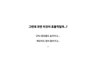 그런데 과연 이것이 효율적일까..?
CPU 점유율도 높아지고...
메모리도 많이 들어가고..
 