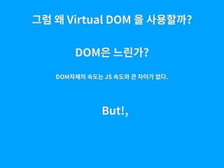 그럼 왜 Virtual DOM 을 사용할까?
DOM은 느린가?
DOM자체의 속도는 JS 속도와 큰 차이가 없다.
But!,
 