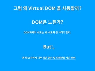 그럼 왜 Virtual DOM 을 사용할까?
DOM은 느린가?
DOM자체의 속도는 JS 속도와 큰 차이가 없다.
But!,
동적 UI구현시 너무 많은 연산 및 리페인팅 시간 허비
 