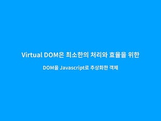 Virtual DOM은 최소한의 처리와 효율을 위한
DOM을 Javascript로 추상화한 객체
 