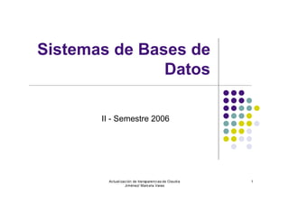 Sistemas de Bases de
               Datos

       II - Semestre 2006




        Actualización de transparencias de Claudia   1
                 Jiménez/ Marcela Varas