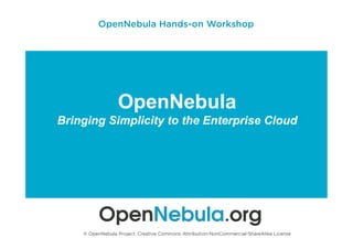 OpenNebula
Bringing Simplicity to the Enterprise Cloud
© OpenNebula Project. Creative Commons Attribution-NonCommercial-ShareAlike License
OpenNebula Hands-on Workshop
 