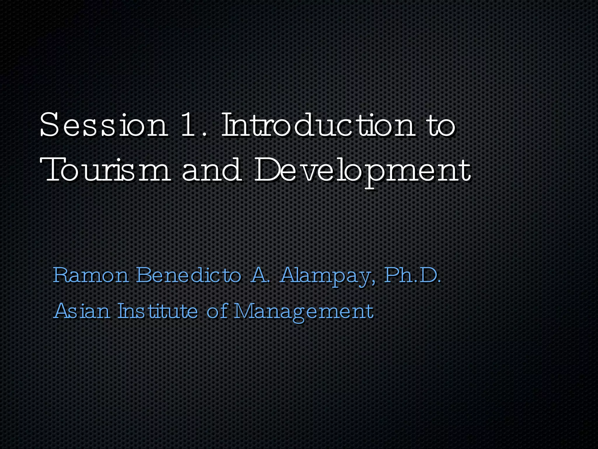 Session 1. Introduction to Tourism and Development  Ramon Benedicto A. Alampay, Ph.D. Asian Institute of Management 