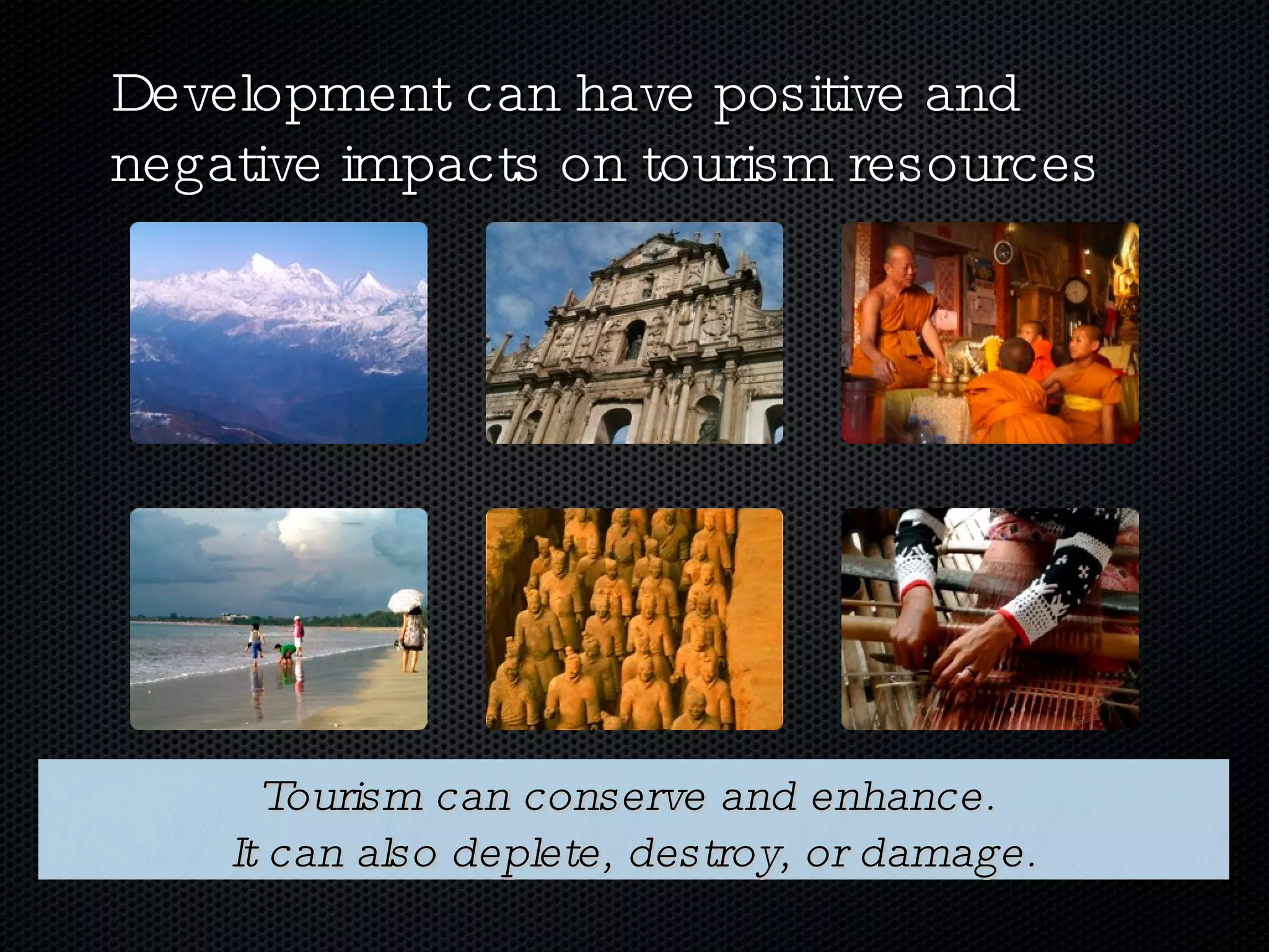Development can have positive and negative impacts on tourism resources  Tourism can conserve and enhance.  It can also deplete, destroy, or damage. 