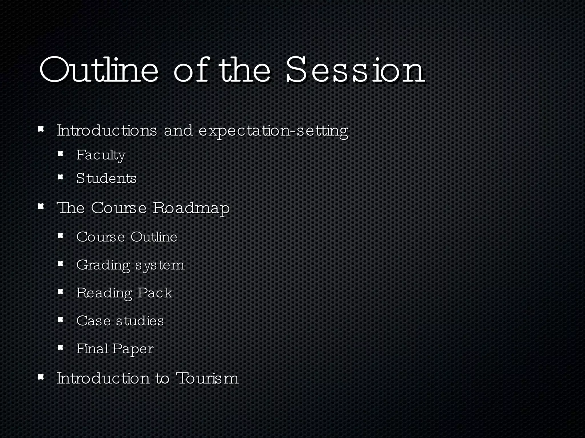 Outline of the Session Introductions and expectation-setting Faculty Students The Course Roadmap Course Outline Grading system Reading Pack Case studies Final Paper Introduction to Tourism 