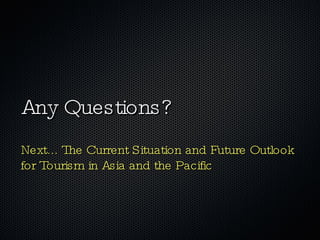 Any Questions? Next... The Current Situation and Future Outlook for Tourism in Asia and the Pacific 
