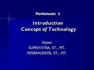 Introduction  Concept of Technology Dosen SUPRIYATNA, ST., MT. MISBAHUDDIN, ST., MT. Pertemuan  1 