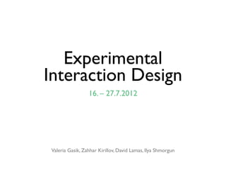 Experimental
Interaction Design
                 16. – 27.7.2012




Valeria Gasik, Zahhar Kirillov, David Lamas, Ilya Shmorgun
 