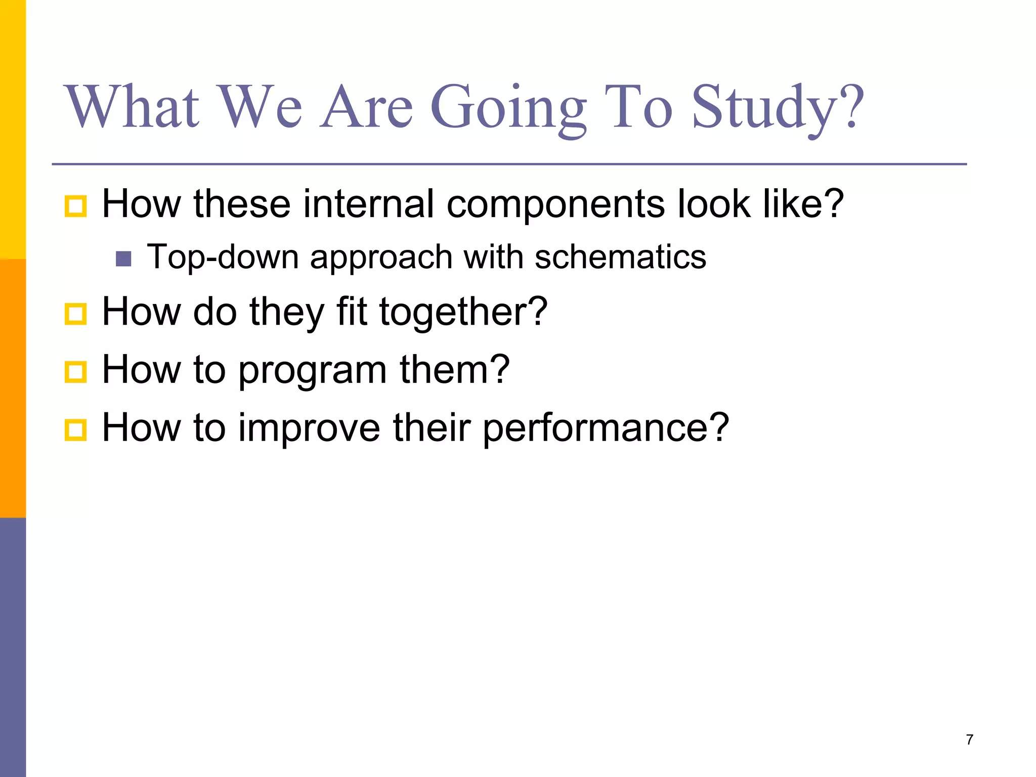What We Are Going To Study? 
 How these internal components look like? 
 Top-down approach with schematics 
 How do they fit together? 
 How to program them? 
 How to improve their performance? 
7 
 