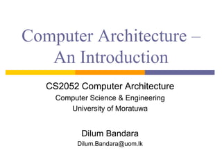 Computer Architecture – 
An Introduction 
CS2052 Computer Architecture 
Computer Science & Engineering 
University of Moratuwa 
Dilum Bandara 
Dilum.Bandara@uom.lk 
 