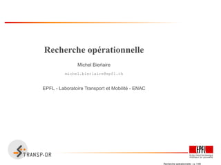 Recherche opérationnelle
Michel Bierlaire
michel.bierlaire@epfl.ch
EPFL - Laboratoire Transport et Mobilit´e - ENAC
Recherche op´erationnelle – p. 1/45
 