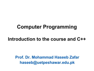 Computer Programming
Introduction to the course and C++
Prof. Dr. Mohammad Haseeb Zafar
haseeb@uetpeshawar.edu.pk
 