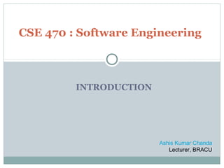 INTRODUCTION
CSE 470 : Software Engineering
Ashis Kumar Chanda
Lecturer, BRACU
 