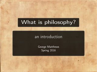What is philosophy?
an introduction
George Matthews
Spring 2016
 