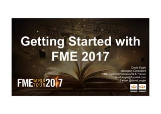 Getting Started with
FME 2017
David Eagle
Managing Consultant
FME Certified Professional & Trainer
david.eagle@1spatial.com
Twitter @david_eagle
 
