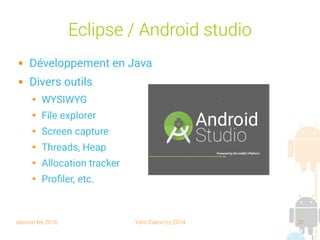 session fev 2016 Yann Caron (c) 2014 31
Eclipse / Android studio
 Développement en Java
 Divers outils
➔ WYSIWYG
➔ File explorer
➔ Screen capture
➔ Threads, Heap
➔ Allocation tracker
➔ Profiler, etc.
 