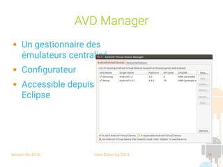 session fev 2016 Yann Caron (c) 2014 36
AVD Manager
 Un gestionnaire des
émulateurs centralisé
 Configurateur
 Accessible depuis
Eclipse
 