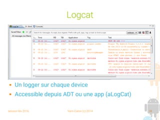 session fev 2016 Yann Caron (c) 2014 38
Logcat
 Un logger sur chaque device
 Accessible depuis ADT ou une app (aLogCat)
 