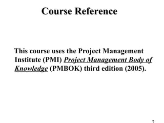 Course ReferenceCourse Reference
This course uses the Project Management
Institute (PMI) Project Management Body of
Knowledge (PMBOK) third edition (2005).
 