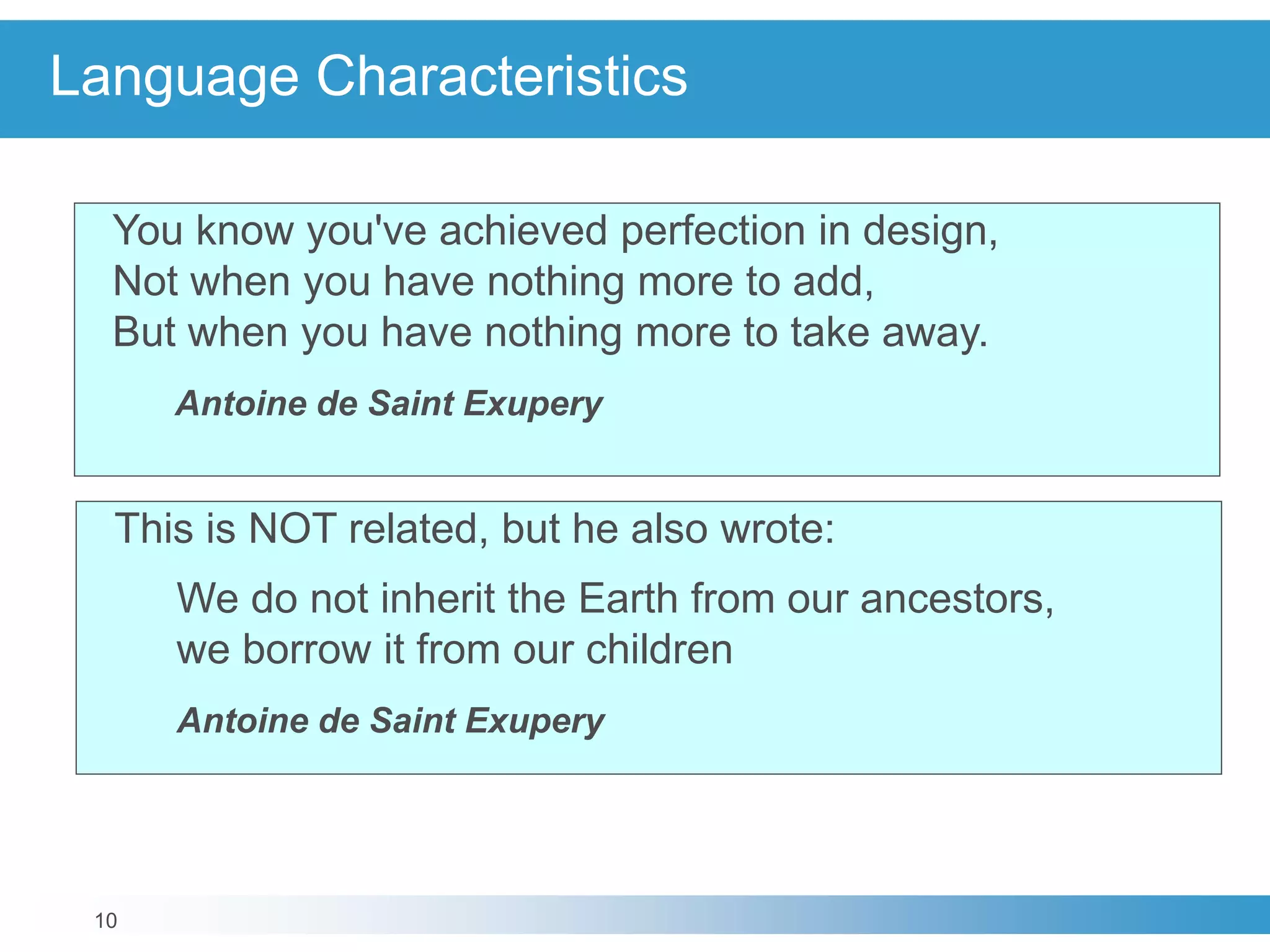 10
Language Characteristics
You know you've achieved perfection in design,
Not when you have nothing more to add,
But when you have nothing more to take away.
Antoine de Saint Exupery
This is NOT related, but he also wrote:
We do not inherit the Earth from our ancestors,
we borrow it from our children
Antoine de Saint Exupery
 