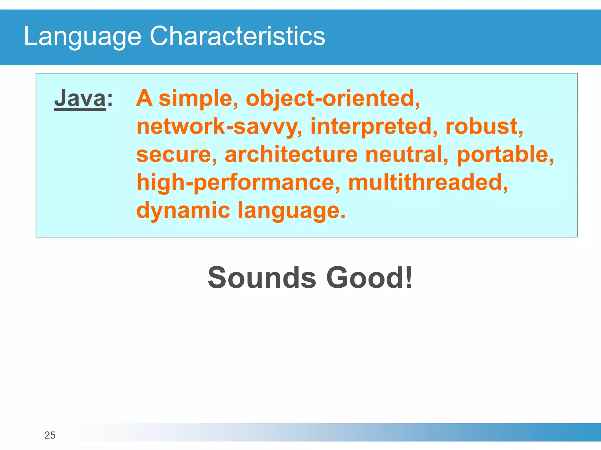 25
Language Characteristics
Java: A simple, object-oriented,
network-savvy, interpreted, robust,
secure, architecture neutral, portable,
high-performance, multithreaded,
dynamic language.
Sounds Good!
 