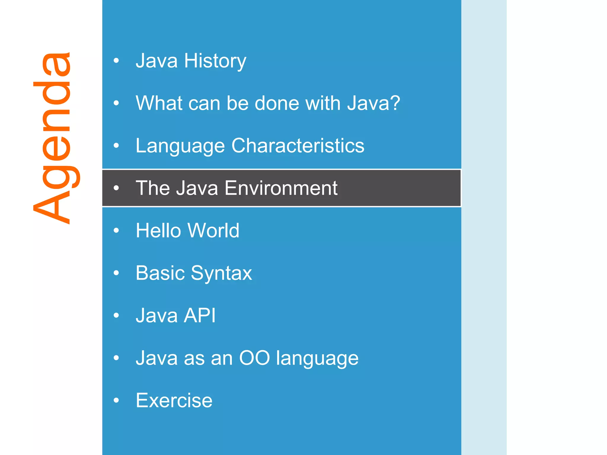 Agenda • Java History
• What can be done with Java?
• Language Characteristics
• The Java Environment
• Hello World
• Basic Syntax
• Java API
• Java as an OO language
• Exercise
 