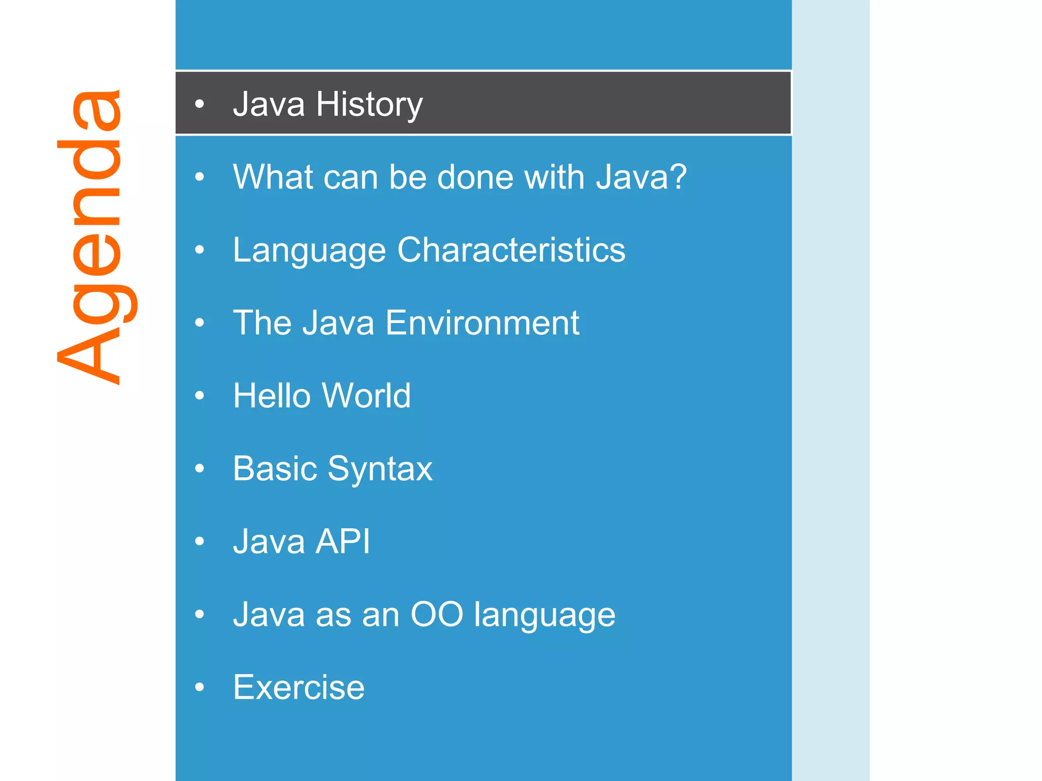 Agenda • Java History
• What can be done with Java?
• Language Characteristics
• The Java Environment
• Hello World
• Basic Syntax
• Java API
• Java as an OO language
• Exercise
 