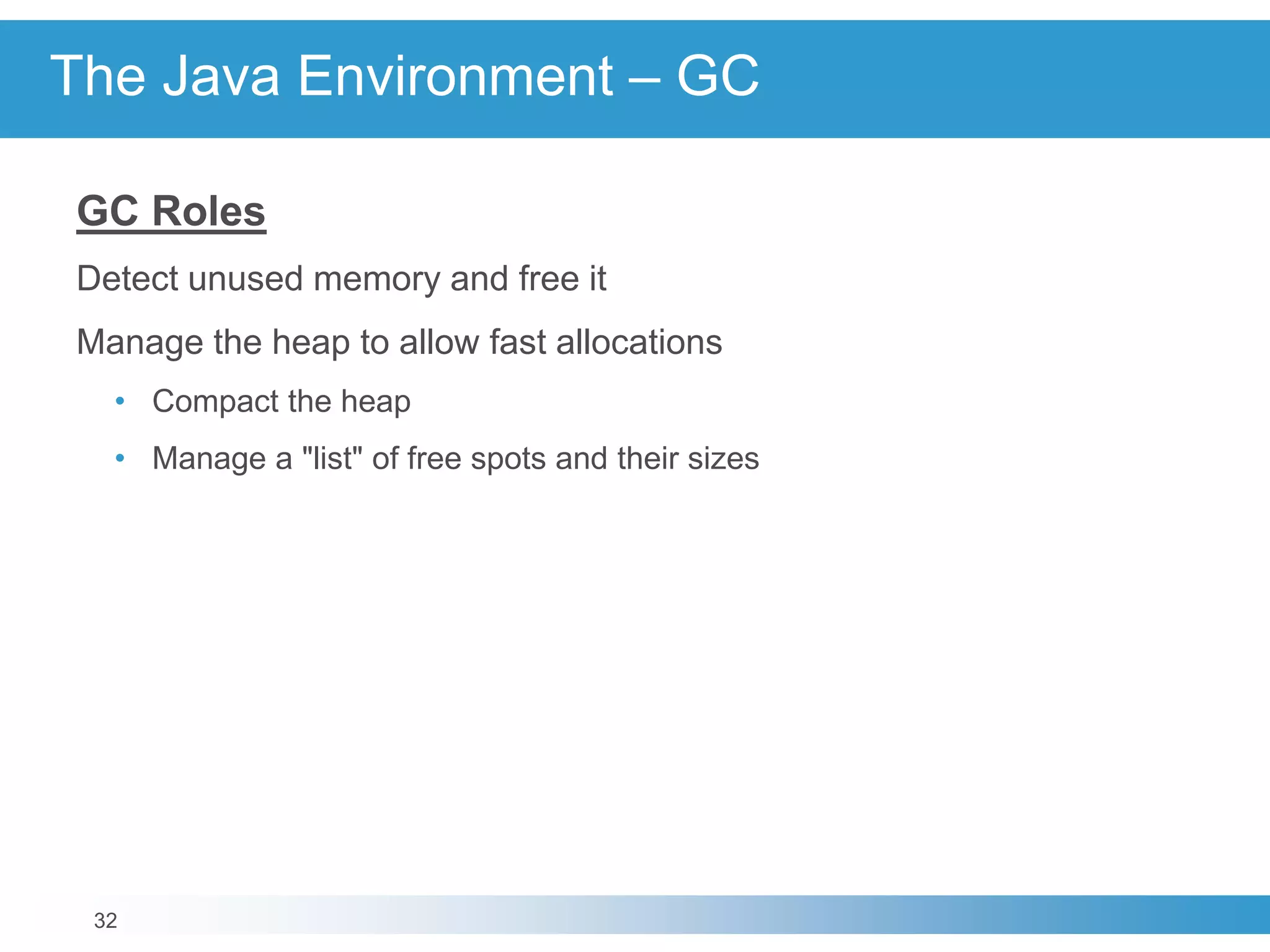 32
The Java Environment – GC
GC Roles
Detect unused memory and free it
Manage the heap to allow fast allocations
• Compact the heap
• Manage a "list" of free spots and their sizes
 