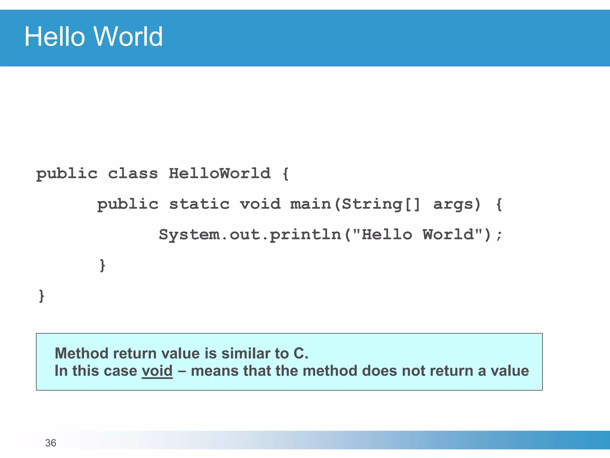 36
Hello World
public class HelloWorld {
public static void main(String[] args) {
System.out.println("Hello World");
}
}
Method return value is similar to C.
In this case void – means that the method does not return a value
 