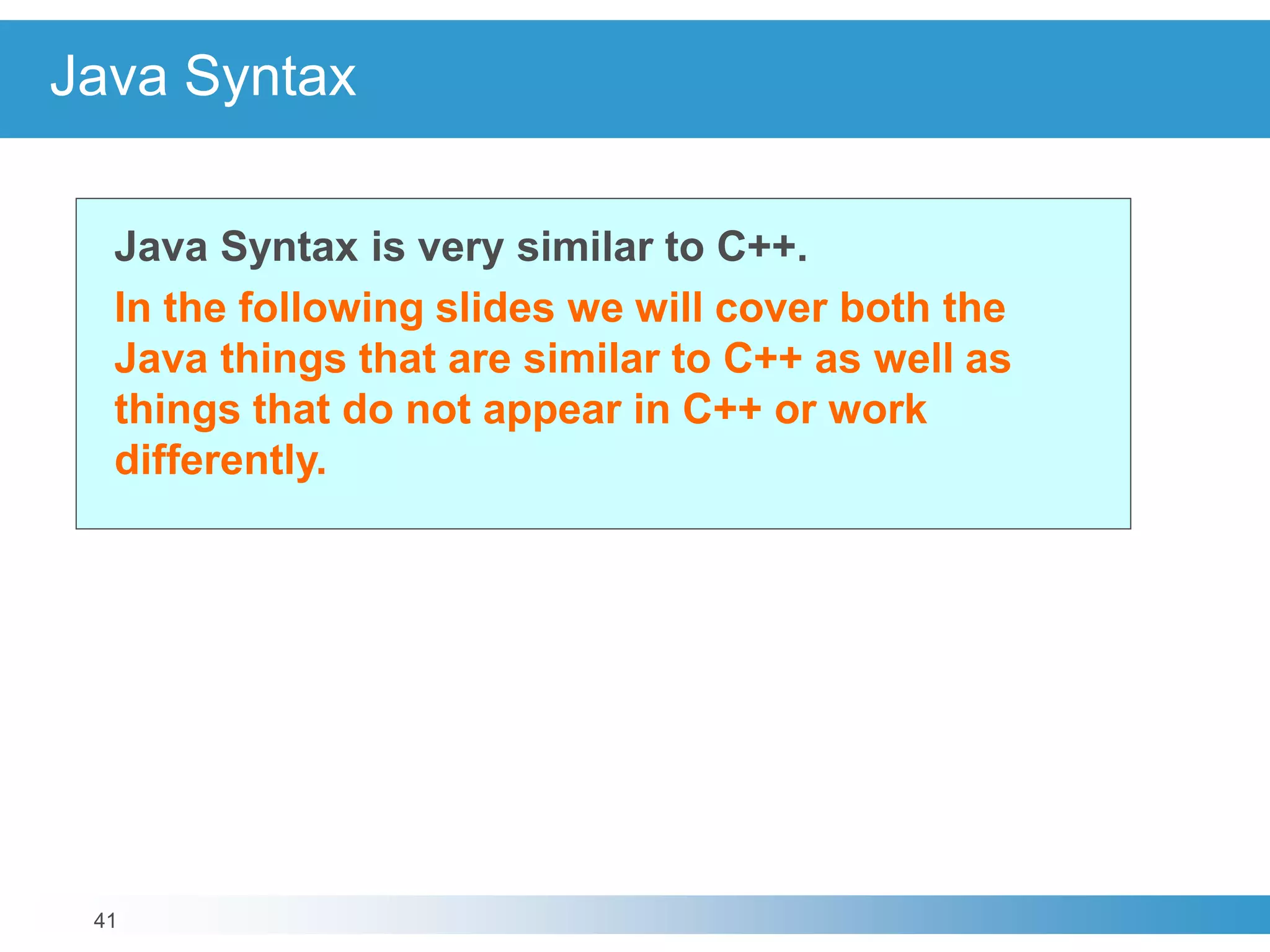 41
Java Syntax
Java Syntax is very similar to C++.
In the following slides we will cover both the
Java things that are similar to C++ as well as
things that do not appear in C++ or work
differently.
 