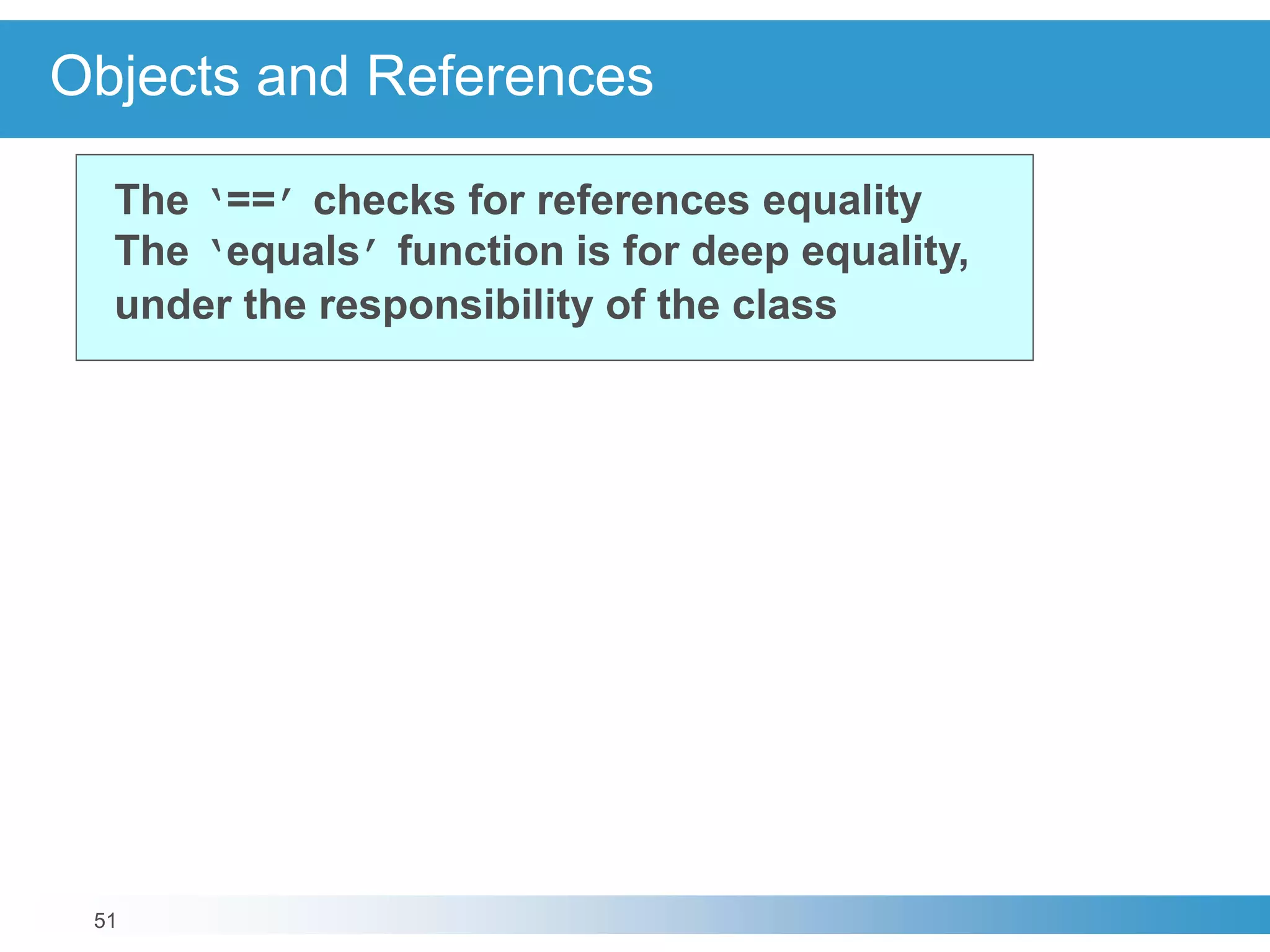 51
Objects and References
The ‘==’ checks for references equality
The ‘equals’ function is for deep equality,
under the responsibility of the class
 