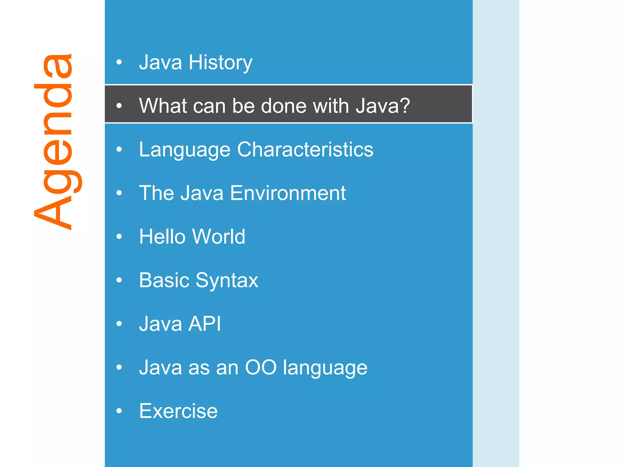 Agenda • Java History
• What can be done with Java?
• Language Characteristics
• The Java Environment
• Hello World
• Basic Syntax
• Java API
• Java as an OO language
• Exercise
 