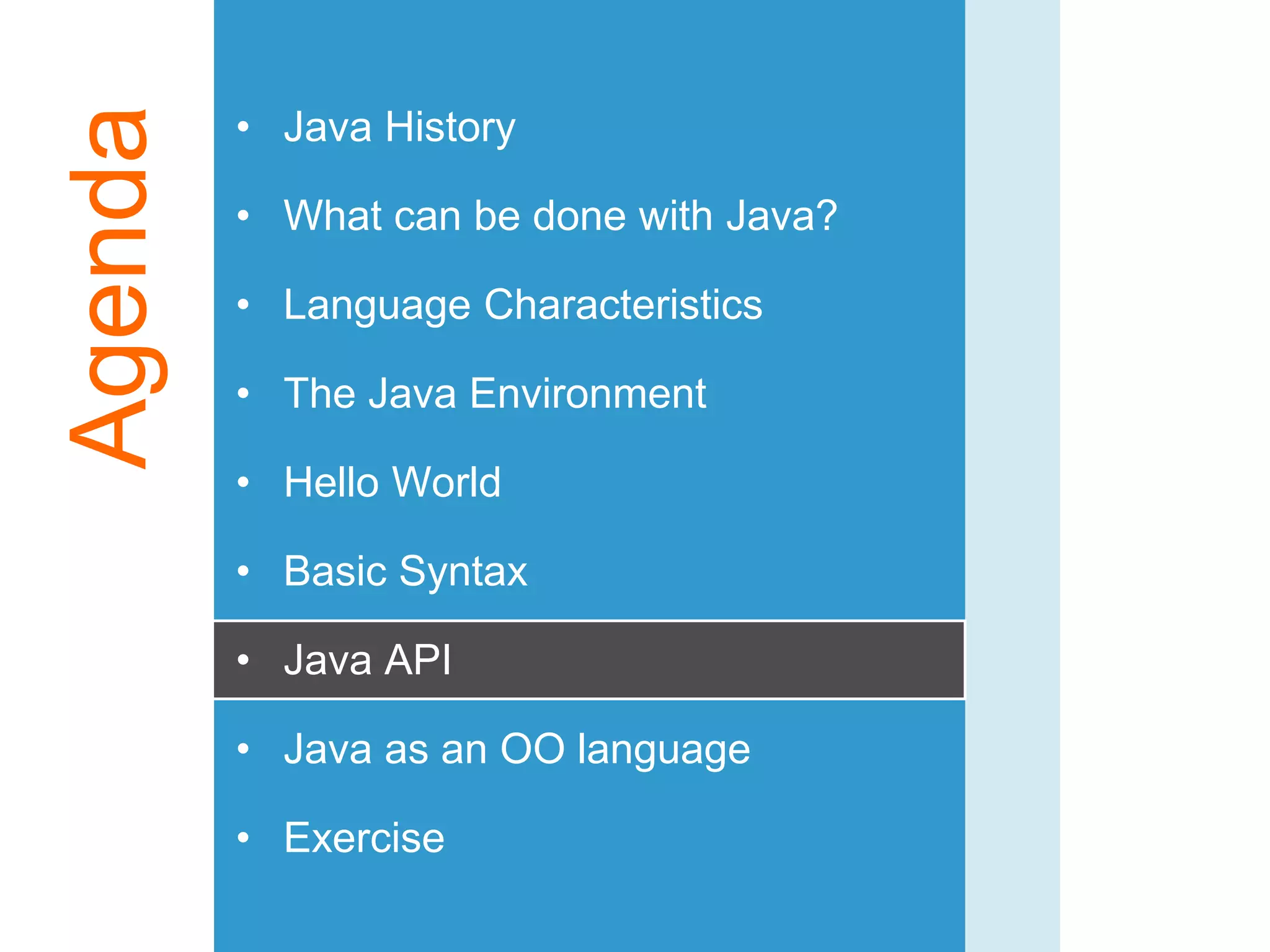 Agenda • Java History
• What can be done with Java?
• Language Characteristics
• The Java Environment
• Hello World
• Basic Syntax
• Java API
• Java as an OO language
• Exercise
 