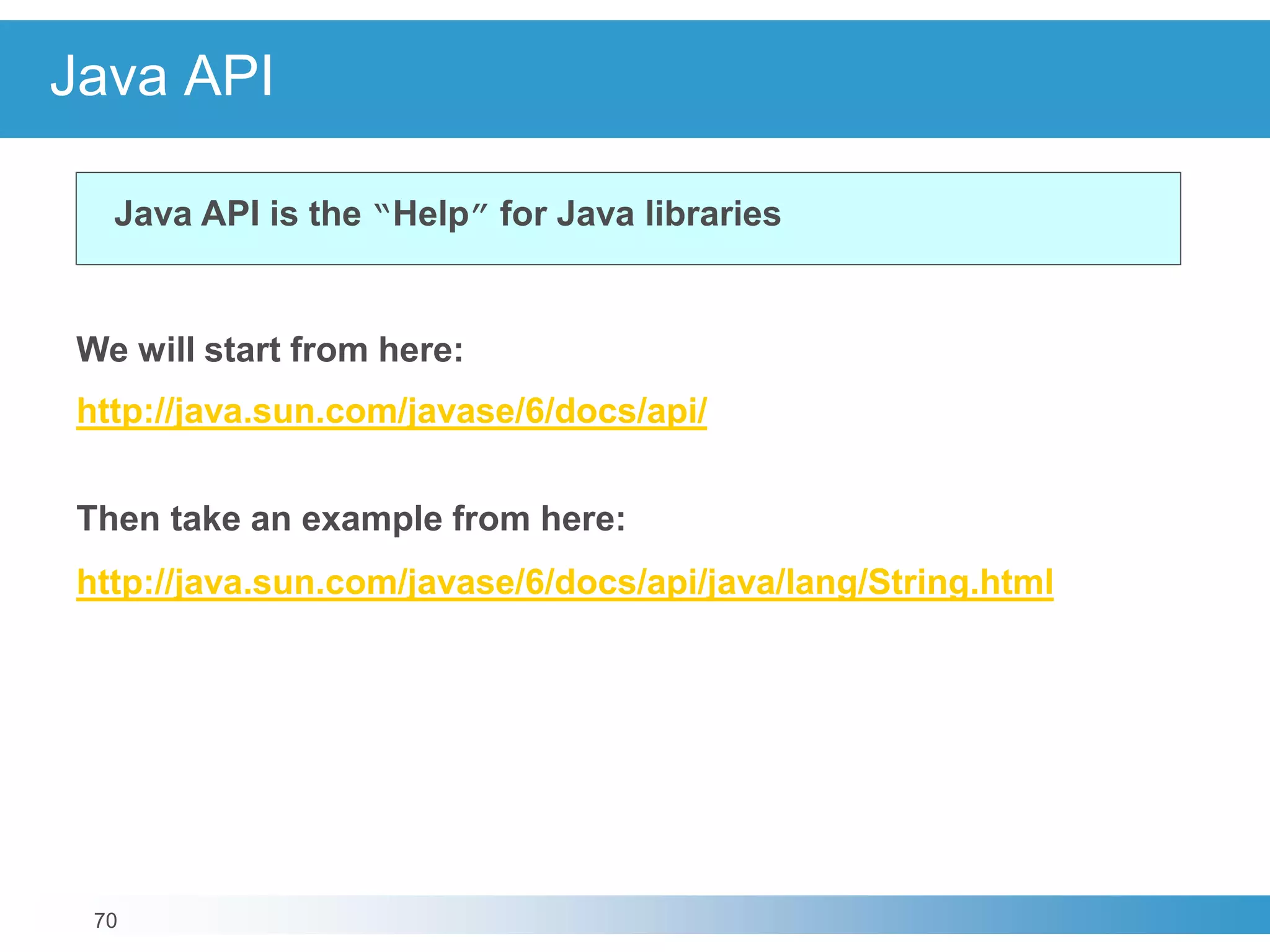 70
Java API
Java API is the “Help” for Java libraries
We will start from here:
http://java.sun.com/javase/6/docs/api/
Then take an example from here:
http://java.sun.com/javase/6/docs/api/java/lang/String.html
 