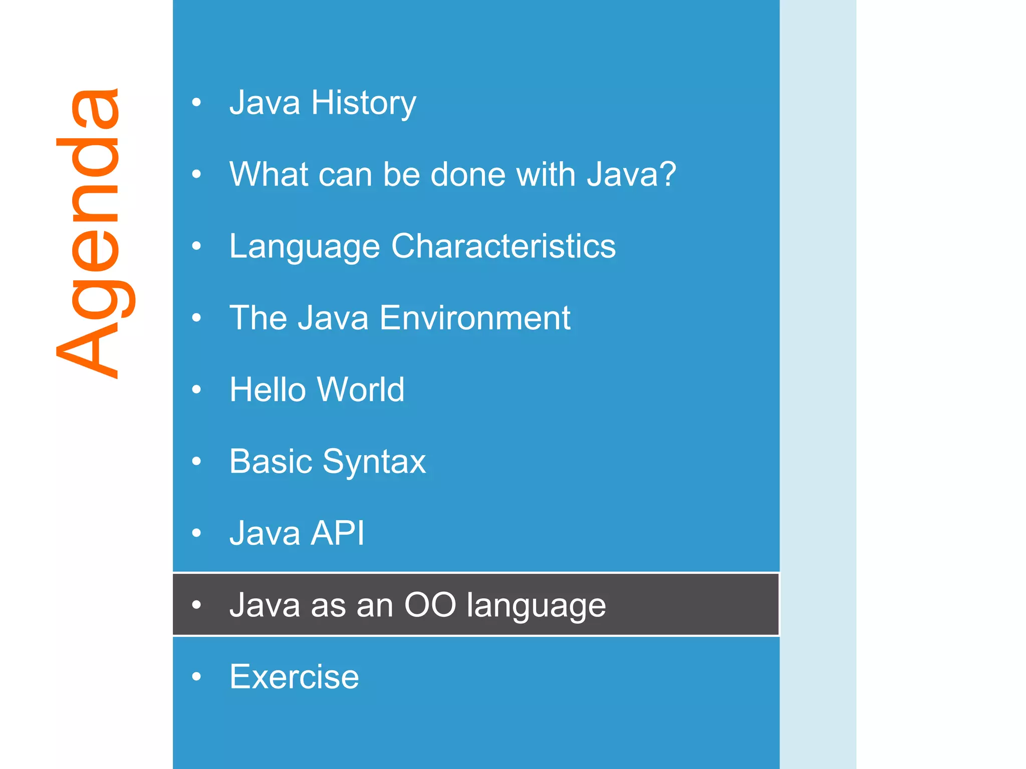 Agenda • Java History
• What can be done with Java?
• Language Characteristics
• The Java Environment
• Hello World
• Basic Syntax
• Java API
• Java as an OO language
• Exercise
 