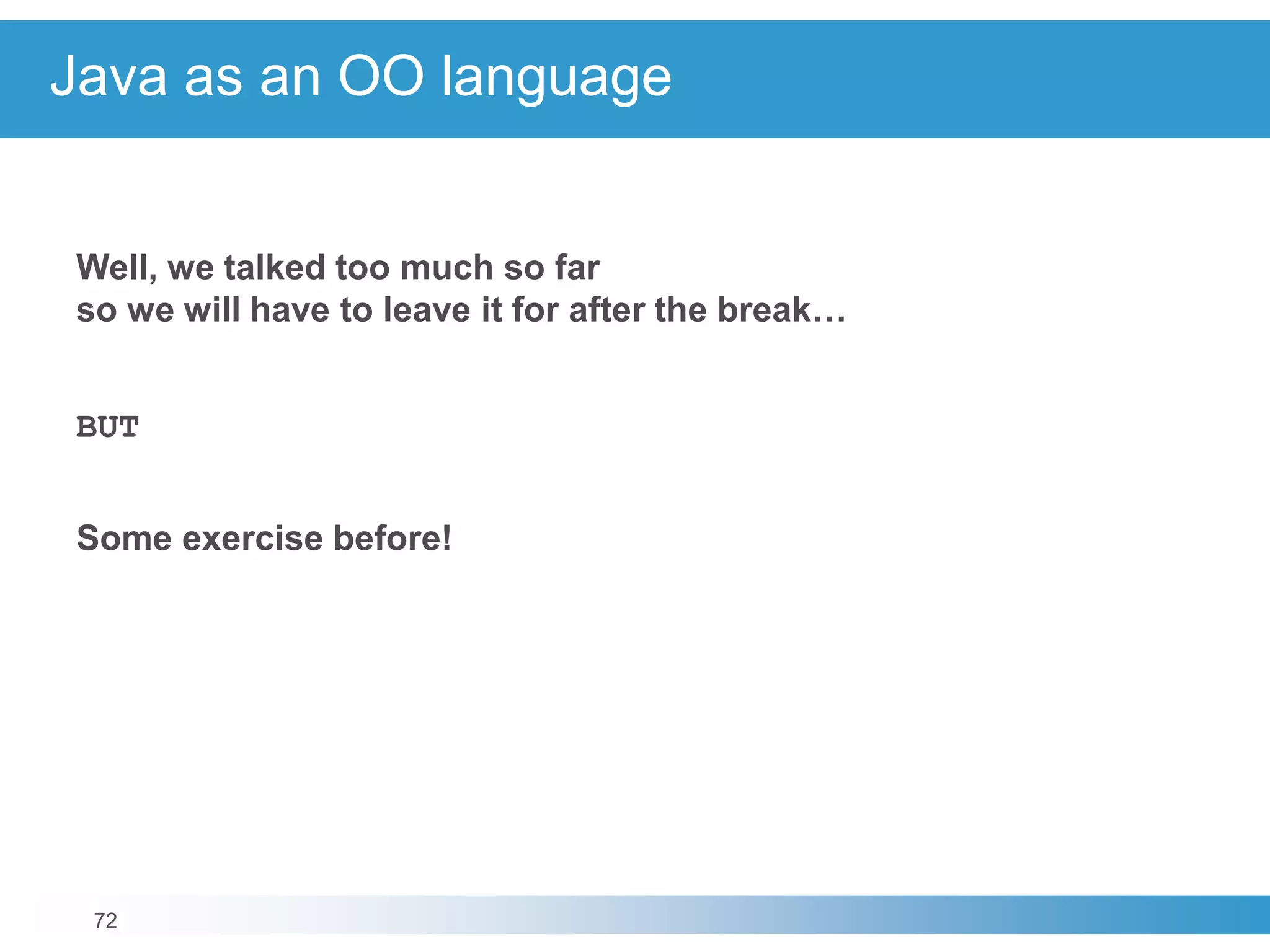 72
Java as an OO language
Well, we talked too much so far
so we will have to leave it for after the break…
BUT
Some exercise before!
 